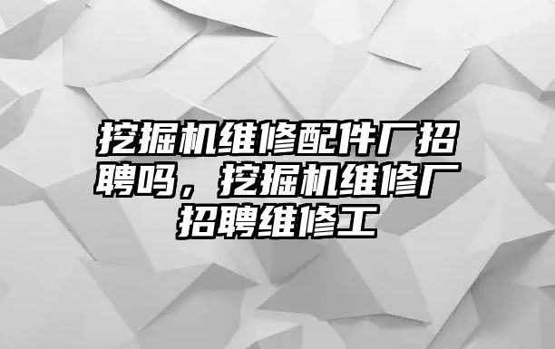 挖掘機(jī)維修配件廠招聘嗎，挖掘機(jī)維修廠招聘維修工