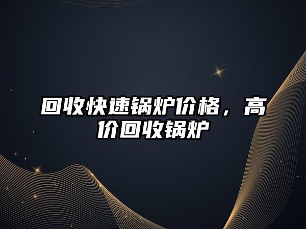 回收快速鍋爐價格，高價回收鍋爐