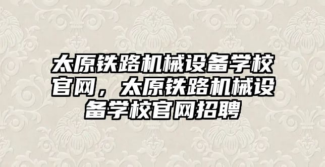 太原鐵路機(jī)械設(shè)備學(xué)校官網(wǎng)，太原鐵路機(jī)械設(shè)備學(xué)校官網(wǎng)招聘