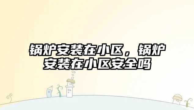 鍋爐安裝在小區(qū)，鍋爐安裝在小區(qū)安全嗎