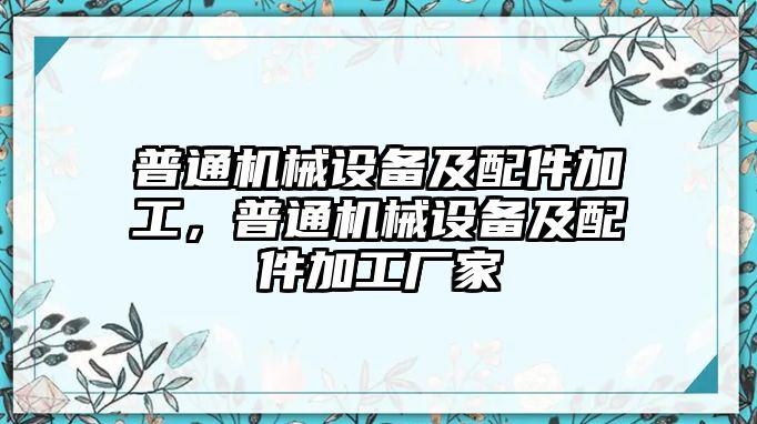普通機(jī)械設(shè)備及配件加工，普通機(jī)械設(shè)備及配件加工廠家