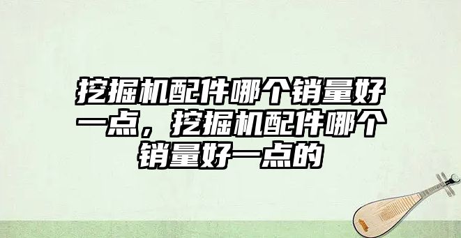 挖掘機(jī)配件哪個(gè)銷量好一點(diǎn)，挖掘機(jī)配件哪個(gè)銷量好一點(diǎn)的