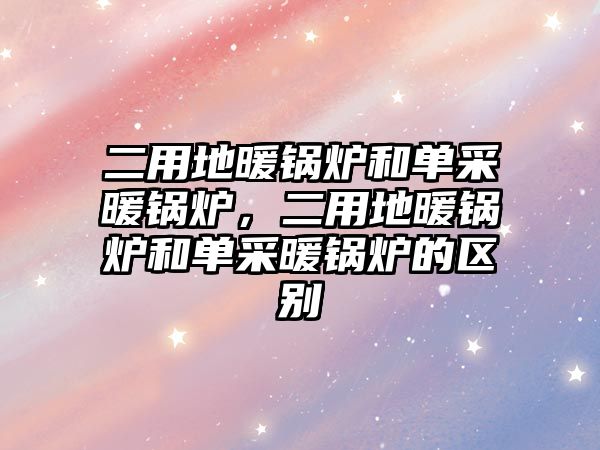 二用地暖鍋爐和單采暖鍋爐，二用地暖鍋爐和單采暖鍋爐的區(qū)別