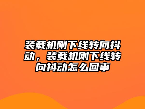 裝載機(jī)剛下線轉(zhuǎn)向抖動(dòng)，裝載機(jī)剛下線轉(zhuǎn)向抖動(dòng)怎么回事
