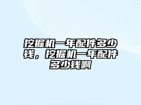 挖掘機一年配件多少錢，挖掘機一年配件多少錢啊