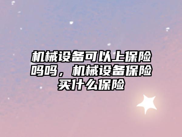 機(jī)械設(shè)備可以上保險嗎嗎，機(jī)械設(shè)備保險買什么保險