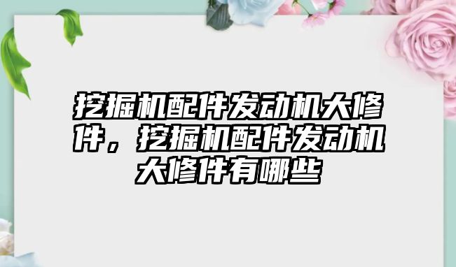 挖掘機配件發(fā)動機大修件，挖掘機配件發(fā)動機大修件有哪些