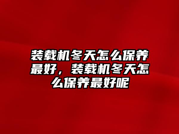 裝載機(jī)冬天怎么保養(yǎng)最好，裝載機(jī)冬天怎么保養(yǎng)最好呢