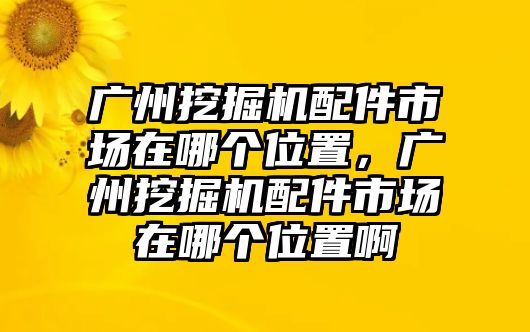 廣州挖掘機(jī)配件市場在哪個(gè)位置，廣州挖掘機(jī)配件市場在哪個(gè)位置啊