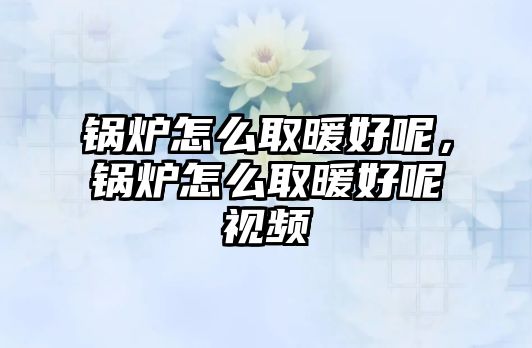 鍋爐怎么取暖好呢，鍋爐怎么取暖好呢視頻