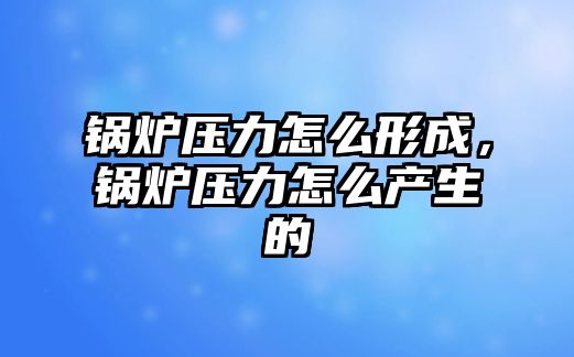 鍋爐壓力怎么形成，鍋爐壓力怎么產(chǎn)生的