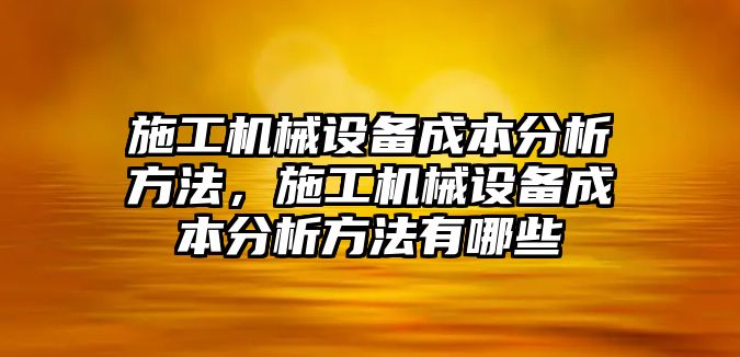 施工機(jī)械設(shè)備成本分析方法，施工機(jī)械設(shè)備成本分析方法有哪些