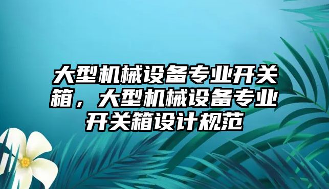 大型機(jī)械設(shè)備專業(yè)開關(guān)箱，大型機(jī)械設(shè)備專業(yè)開關(guān)箱設(shè)計(jì)規(guī)范