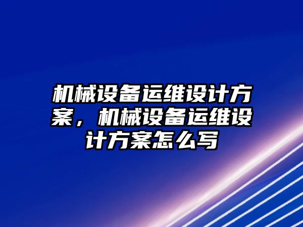 機(jī)械設(shè)備運(yùn)維設(shè)計(jì)方案，機(jī)械設(shè)備運(yùn)維設(shè)計(jì)方案怎么寫