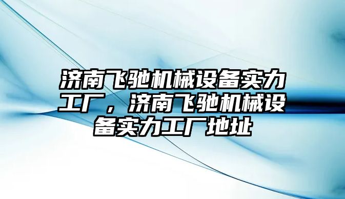 濟南飛馳機械設備實力工廠，濟南飛馳機械設備實力工廠地址