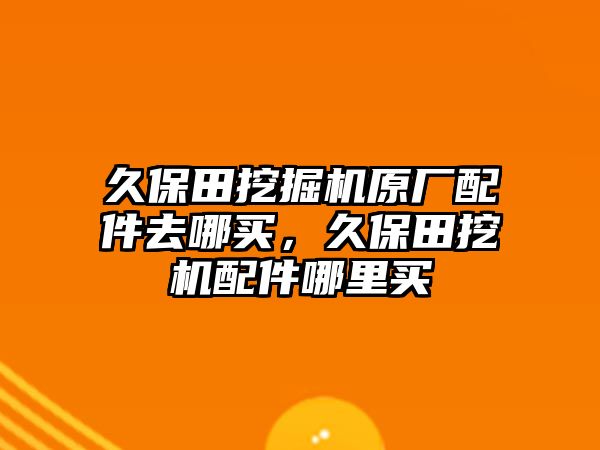 久保田挖掘機(jī)原廠配件去哪買(mǎi)，久保田挖機(jī)配件哪里買(mǎi)
