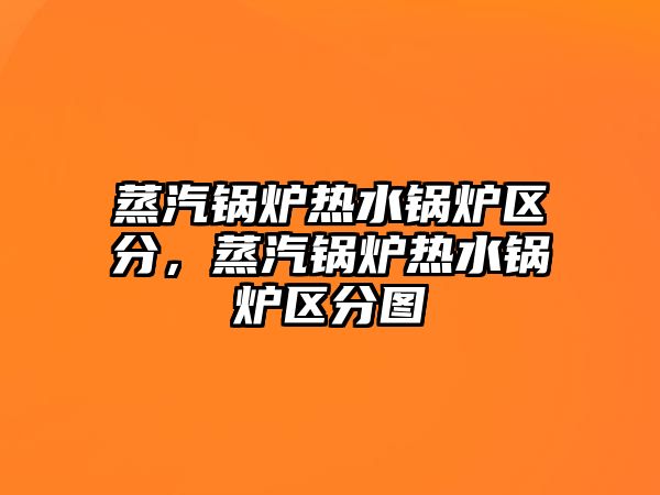 蒸汽鍋爐熱水鍋爐區(qū)分，蒸汽鍋爐熱水鍋爐區(qū)分圖