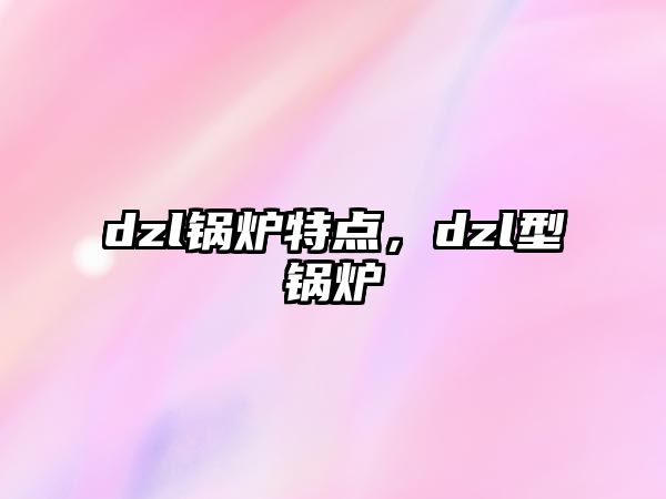 dzl鍋爐特點(diǎn)，dzl型鍋爐