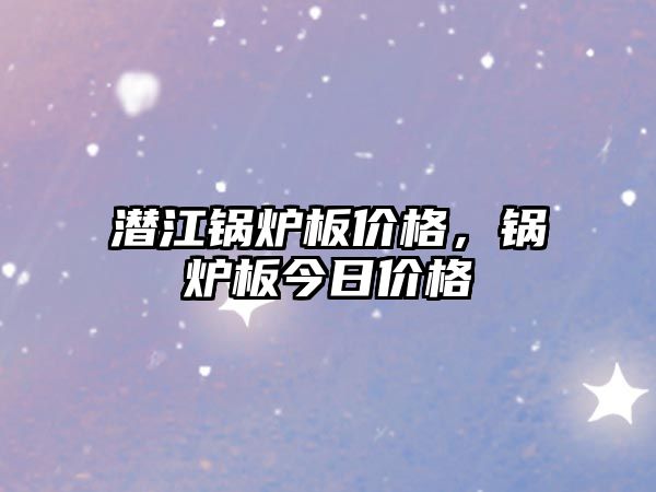 潛江鍋爐板價(jià)格，鍋爐板今日價(jià)格