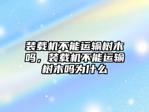 裝載機不能運輸樹木嗎，裝載機不能運輸樹木嗎為什么