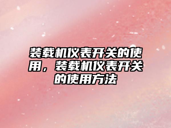 裝載機(jī)儀表開(kāi)關(guān)的使用，裝載機(jī)儀表開(kāi)關(guān)的使用方法