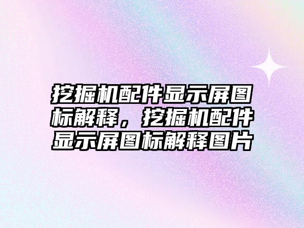 挖掘機(jī)配件顯示屏圖標(biāo)解釋，挖掘機(jī)配件顯示屏圖標(biāo)解釋圖片