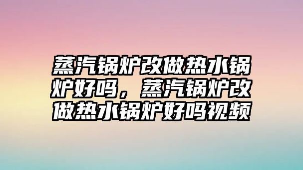 蒸汽鍋爐改做熱水鍋爐好嗎，蒸汽鍋爐改做熱水鍋爐好嗎視頻