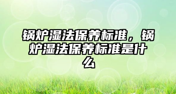 鍋爐濕法保養(yǎng)標(biāo)準(zhǔn)，鍋爐濕法保養(yǎng)標(biāo)準(zhǔn)是什么
