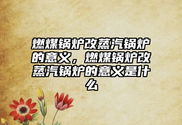 燃煤鍋爐改蒸汽鍋爐的意義，燃煤鍋爐改蒸汽鍋爐的意義是什么
