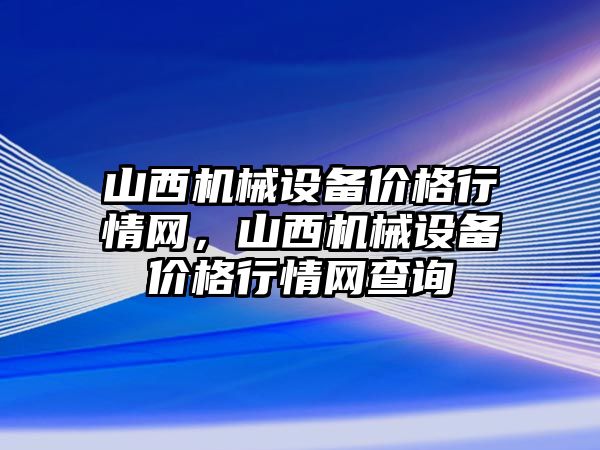 山西機械設備價格行情網(wǎng)，山西機械設備價格行情網(wǎng)查詢