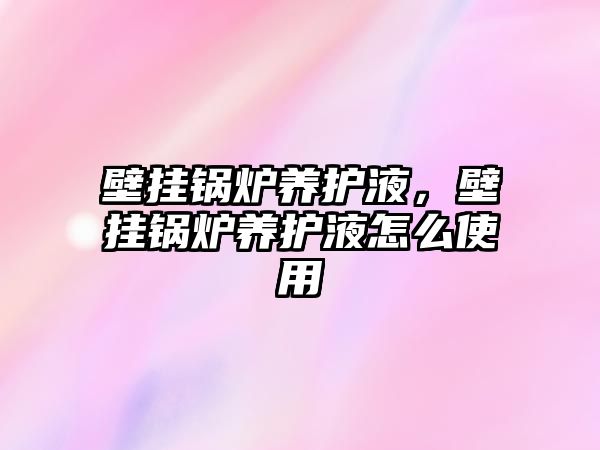 壁掛鍋爐養(yǎng)護(hù)液，壁掛鍋爐養(yǎng)護(hù)液怎么使用