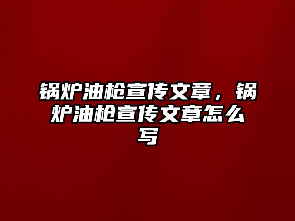 鍋爐油槍宣傳文章，鍋爐油槍宣傳文章怎么寫
