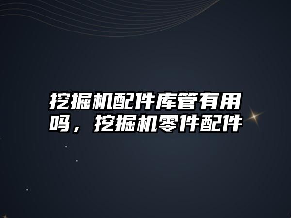 挖掘機配件庫管有用嗎，挖掘機零件配件