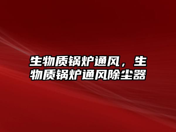 生物質(zhì)鍋爐通風(fēng)，生物質(zhì)鍋爐通風(fēng)除塵器