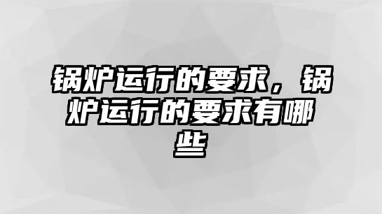 鍋爐運(yùn)行的要求，鍋爐運(yùn)行的要求有哪些
