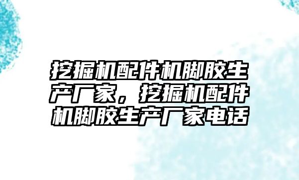 挖掘機配件機腳膠生產(chǎn)廠家，挖掘機配件機腳膠生產(chǎn)廠家電話