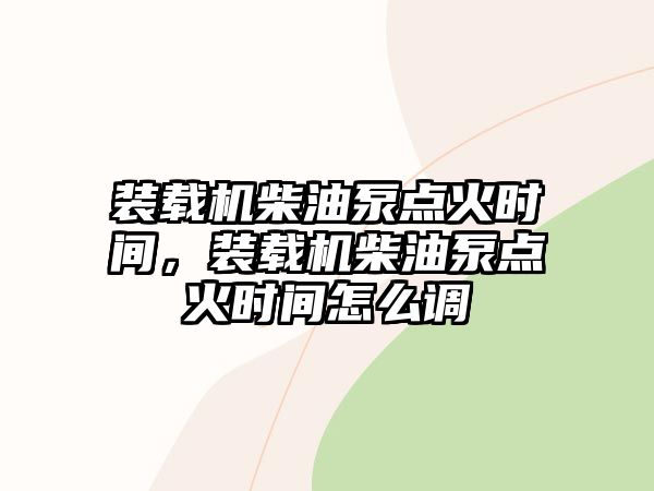 裝載機(jī)柴油泵點(diǎn)火時(shí)間，裝載機(jī)柴油泵點(diǎn)火時(shí)間怎么調(diào)