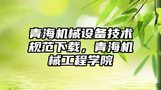 青海機械設備技術規(guī)范下載，青海機械工程學院