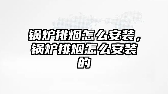 鍋爐排煙怎么安裝，鍋爐排煙怎么安裝的