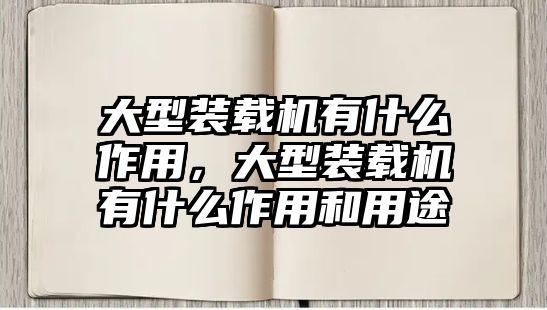 大型裝載機有什么作用，大型裝載機有什么作用和用途