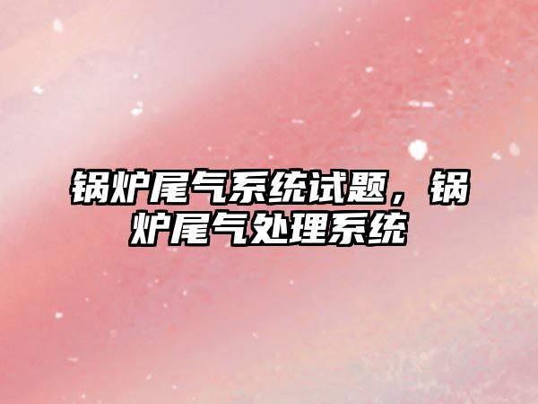 鍋爐尾氣系統(tǒng)試題，鍋爐尾氣處理系統(tǒng)