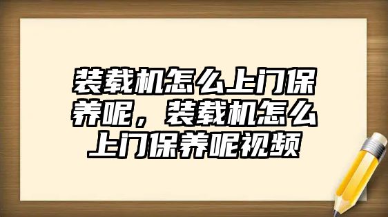 裝載機(jī)怎么上門保養(yǎng)呢，裝載機(jī)怎么上門保養(yǎng)呢視頻
