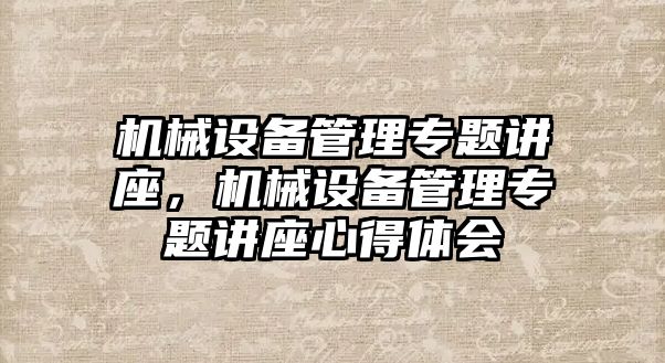 機(jī)械設(shè)備管理專(zhuān)題講座，機(jī)械設(shè)備管理專(zhuān)題講座心得體會(huì)