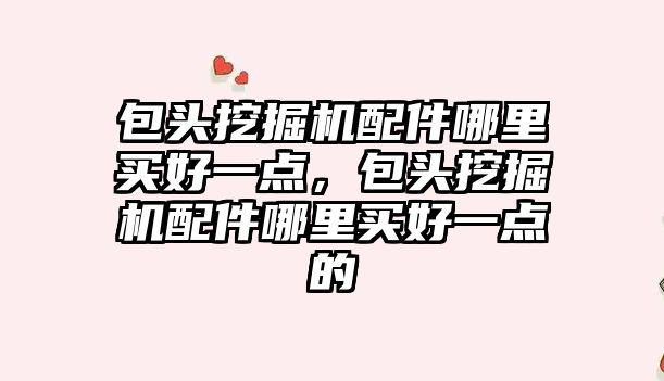 包頭挖掘機(jī)配件哪里買(mǎi)好一點(diǎn)，包頭挖掘機(jī)配件哪里買(mǎi)好一點(diǎn)的
