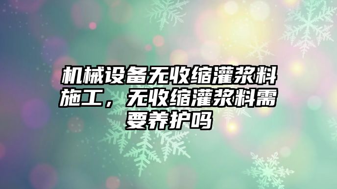 機(jī)械設(shè)備無(wú)收縮灌漿料施工，無(wú)收縮灌漿料需要養(yǎng)護(hù)嗎