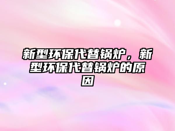 新型環(huán)保代替鍋爐，新型環(huán)保代替鍋爐的原因