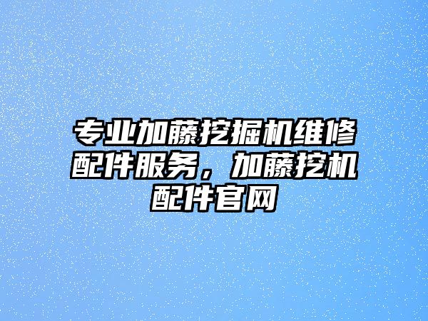 專業(yè)加藤挖掘機(jī)維修配件服務(wù)，加藤挖機(jī)配件官網(wǎng)