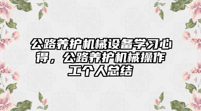 公路養(yǎng)護(hù)機(jī)械設(shè)備學(xué)習(xí)心得，公路養(yǎng)護(hù)機(jī)械操作工個(gè)人總結(jié)