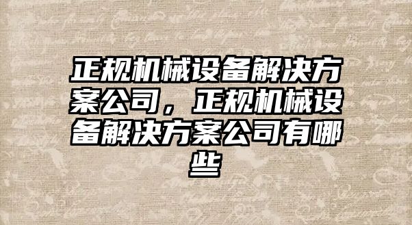 正規(guī)機(jī)械設(shè)備解決方案公司，正規(guī)機(jī)械設(shè)備解決方案公司有哪些