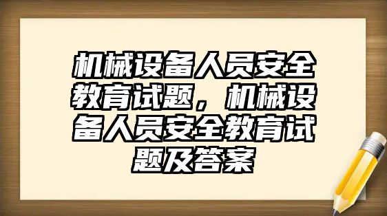 機(jī)械設(shè)備人員安全教育試題，機(jī)械設(shè)備人員安全教育試題及答案
